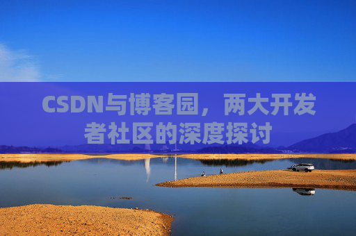 CSDN与博客园,两大开发者社区的深度探讨 CSDN与博客园,两大开发者社区的深度探讨